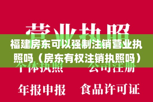 福建房东可以强制注销营业执照吗（房东有权注销执照吗）