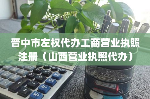 晋中市左权代办工商营业执照注册（山西营业执照代办）