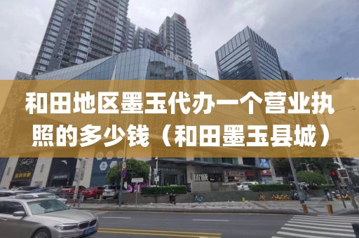 和田地区墨玉代办一个营业执照的多少钱（和田墨玉县城）