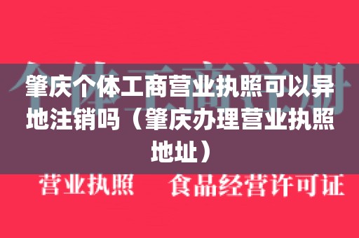 肇庆个体工商营业执照可以异地注销吗(肇庆办理营业执照地址)