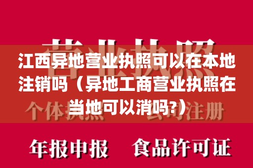江西异地营业执照可以在本地注销吗（异地工商营业执照在当地可以消吗?）