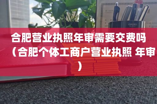 合肥营业执照年审需要交费吗（合肥个体工商户营业执照 年审）