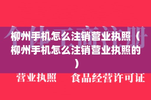 柳州手机怎么注销营业执照(柳州手机怎么注销营业执照的)
