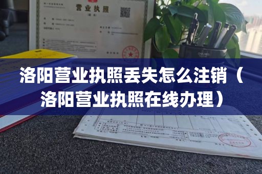 洛阳营业执照丢失怎么注销（洛阳营业执照在线办理）