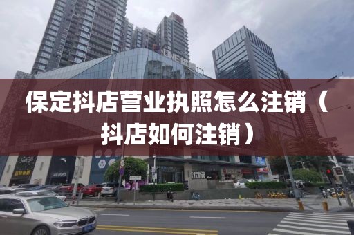 保定抖店营业执照怎么注销（抖店如何注销）