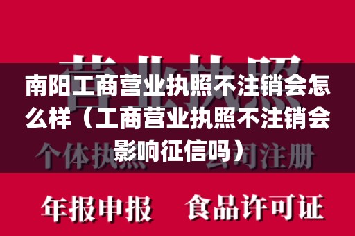 南阳工商营业执照不注销会怎么样（工商营业执照不注销会影响征信吗）