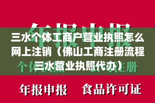 三水个体工商户营业执照怎么网上注销(佛山工商注册流程三水营业执照代办)