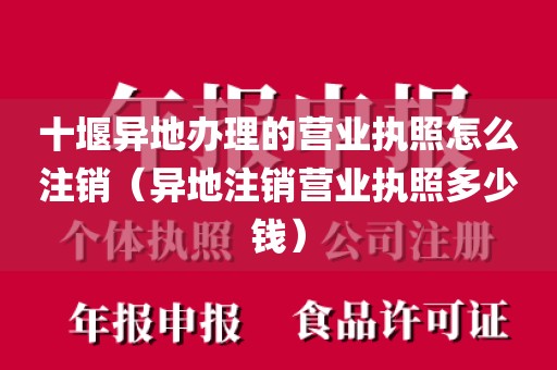 十堰异地办理的营业执照怎么注销（异地注销营业执照多少钱）