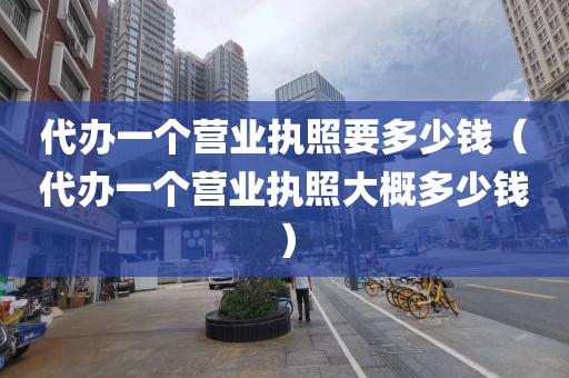 代办一个营业执照要多少钱(代办一个营业执照大概多少钱)