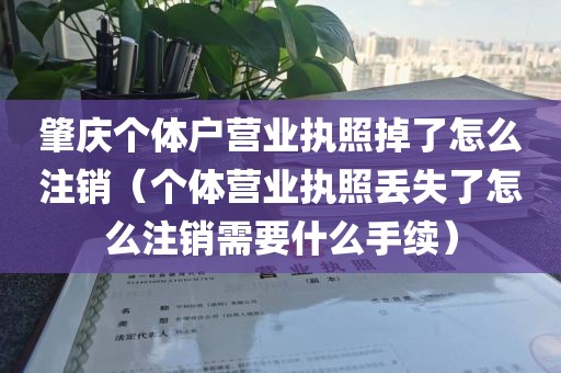 肇庆个体户营业执照掉了怎么注销（个体营业执照丢失了怎么注销需要什么手续）