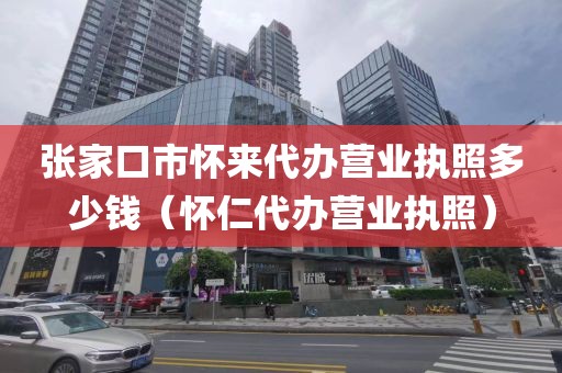 张家口市怀来代办营业执照多少钱（怀仁代办营业执照）