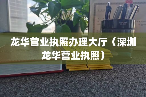 龙华营业执照办理大厅（深圳龙华营业执照）
