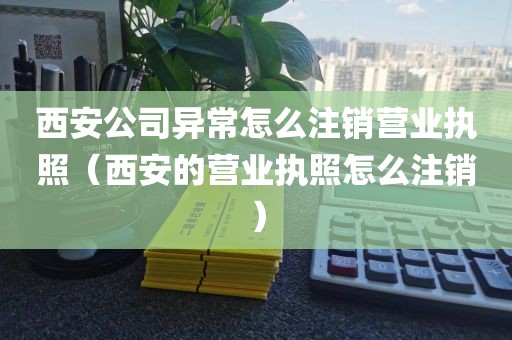 西安公司异常怎么注销营业执照（西安的营业执照怎么注销）