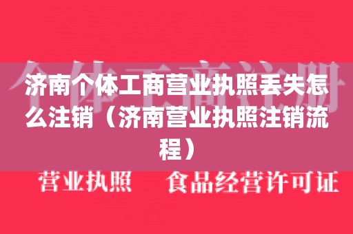 济南个体工商营业执照丢失怎么注销（济南营业执照注销流程）