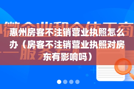 惠州房客不注销营业执照怎么办(房客不注销营业执照对房东有影响吗)