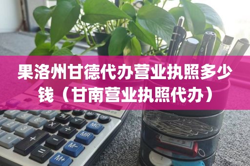 果洛州甘德代办营业执照多少钱（甘南营业执照代办）