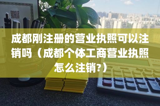 成都刚注册的营业执照可以注销吗（成都个体工商营业执照怎么注销?）