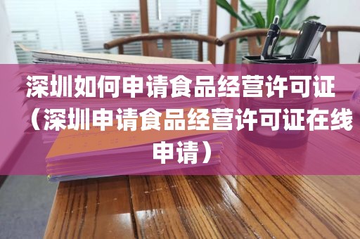 深圳如何申请食品经营许可证（深圳申请食品经营许可证在线申请）