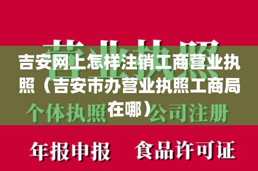 吉安网上怎样注销工商营业执照(吉安市办营业执照工商局在哪)