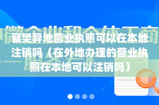 襄樊异地营业执照可以在本地注销吗（在外地办理的营业执照在本地可以注销吗）