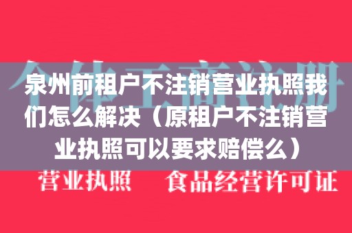 泉州前租户不注销营业执照我们怎么解决（原租户不注销营业执照可以要求赔偿么）