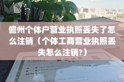 儋州个体户营业执照丢失了怎么注销（个体工商营业执照丢失怎么注销?）