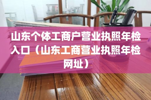 山东个体工商户营业执照年检入口（山东工商营业执照年检网址）