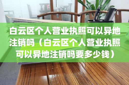 白云区个人营业执照可以异地注销吗（白云区个人营业执照可以异地注销吗要多少钱）