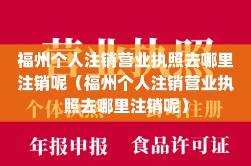 福州个人注销营业执照去哪里注销呢（福州个人注销营业执照去哪里注销呢）