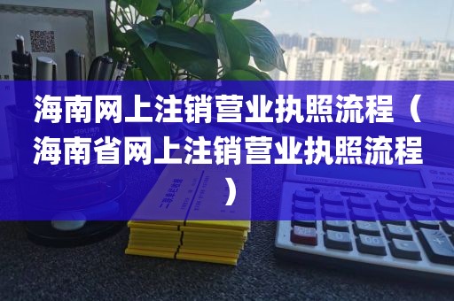 海南网上注销营业执照流程（海南省网上注销营业执照流程）