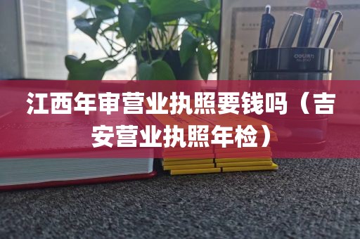 江西年审营业执照要钱吗（吉安营业执照年检）
