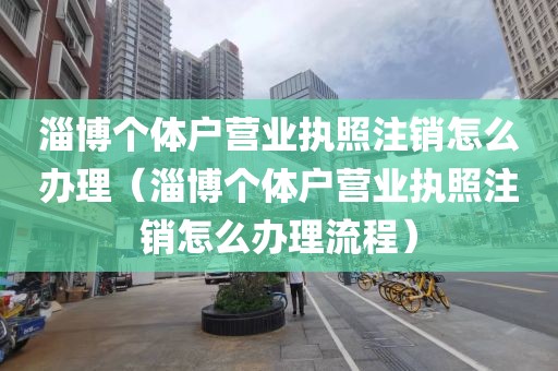 淄博个体户营业执照注销怎么办理（淄博个体户营业执照注销怎么办理流程）