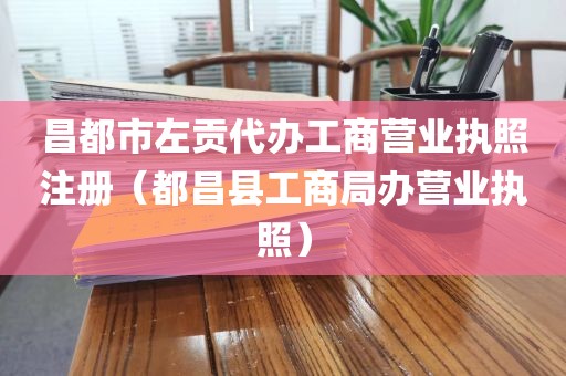 昌都市左贡代办工商营业执照注册（都昌县工商局办营业执照）