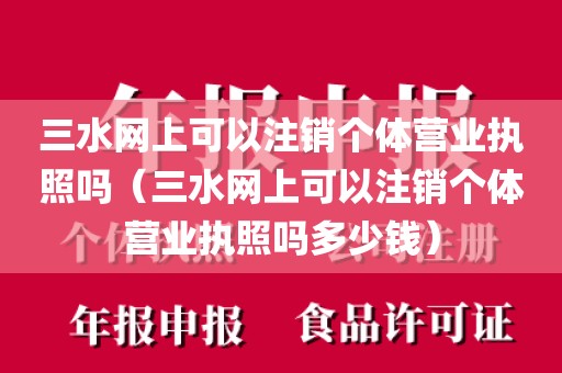 三水网上可以注销个体营业执照吗（三水网上可以注销个体营业执照吗多少钱）