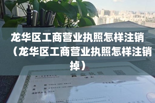 龙华区工商营业执照怎样注销（龙华区工商营业执照怎样注销掉）