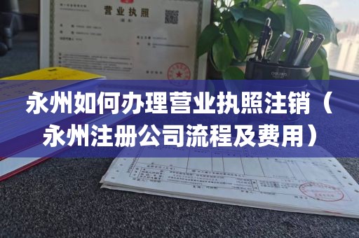 永州如何办理营业执照注销（永州注册公司流程及费用）