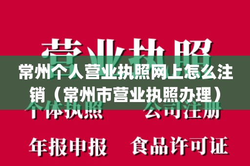 常州个人营业执照网上怎么注销（常州市营业执照办理）