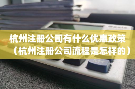 杭州注册公司有什么优惠政策（杭州注册公司流程是怎样的）
