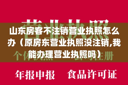 山东房客不注销营业执照怎么办(原房东营业执照没注销,我能办理营业执照吗)