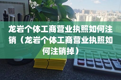 龙岩个体工商营业执照如何注销(龙岩个体工商营业执照如何注销掉)