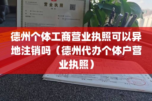 德州个体工商营业执照可以异地注销吗（德州代办个体户营业执照）