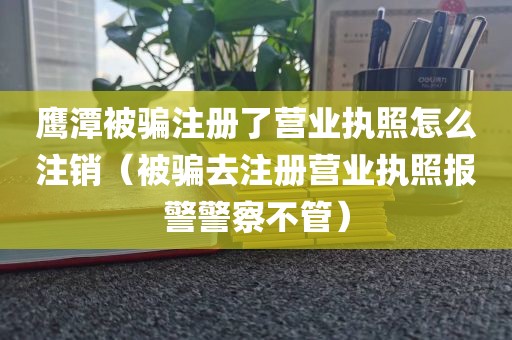 鹰潭被骗注册了营业执照怎么注销（被骗去注册营业执照报警警察不管）