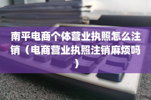 南平电商个体营业执照怎么注销（电商营业执照注销麻烦吗）