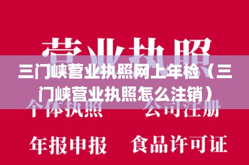 三门峡营业执照网上年检（三门峡营业执照怎么注销）