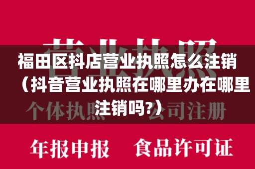 福田区抖店营业执照怎么注销（抖音营业执照在哪里办在哪里注销吗?）