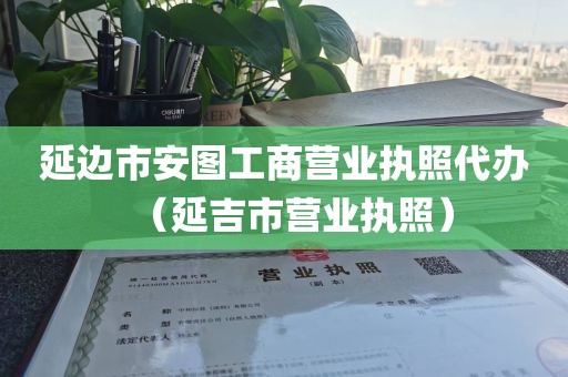 延边市安图工商营业执照代办（延吉市营业执照）