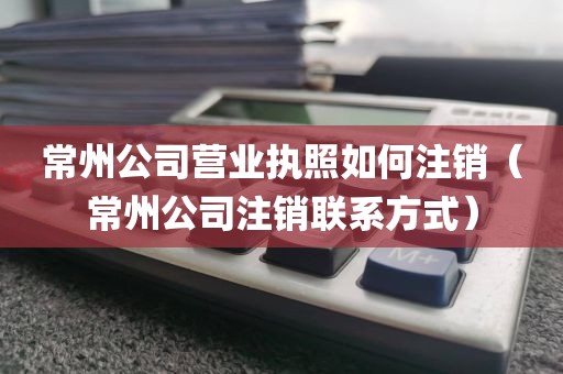 常州公司营业执照如何注销（常州公司注销联系方式）