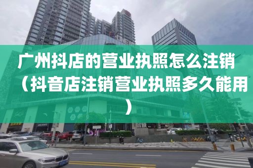 广州抖店的营业执照怎么注销(抖音店注销营业执照多久能用)