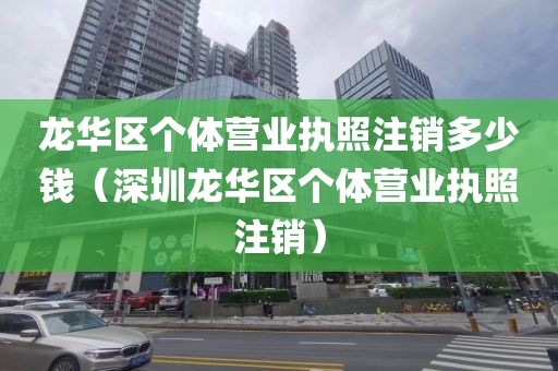 龙华区个体营业执照注销多少钱（深圳龙华区个体营业执照注销）