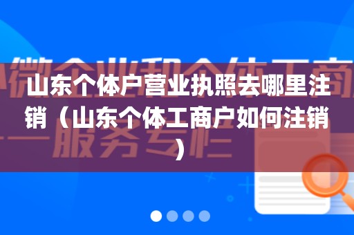 山东个体户营业执照去哪里注销（山东个体工商户如何注销）